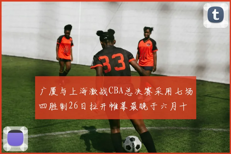 广厦与上海激战CBA总决赛采用七场四胜制26日拉开帷幕最晚于六月十一日落幕