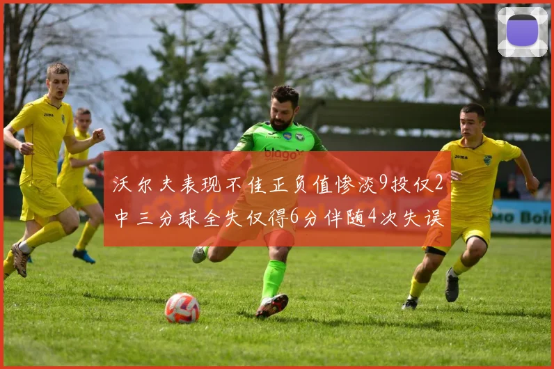 沃尔夫表现不佳正负值惨淡9投仅2中三分球全失仅得6分伴随4次失误
