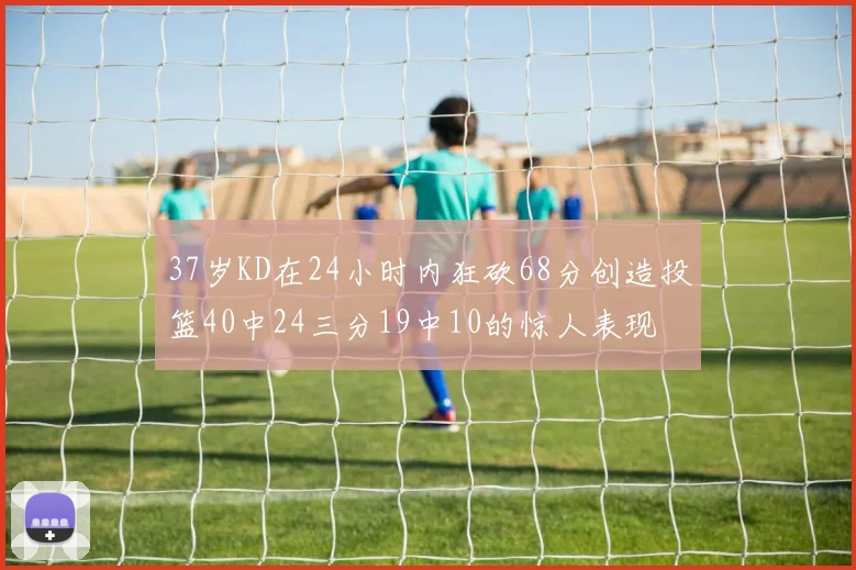 37岁KD在24小时内狂砍68分创造投篮40中24三分19中10的惊人表现