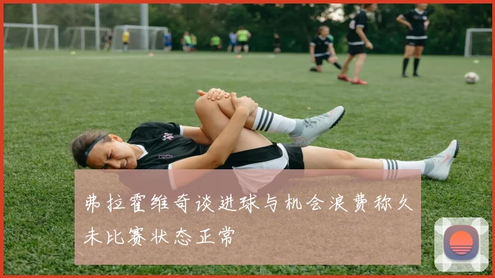 弗拉霍维奇谈进球与机会浪费称久未比赛状态正常