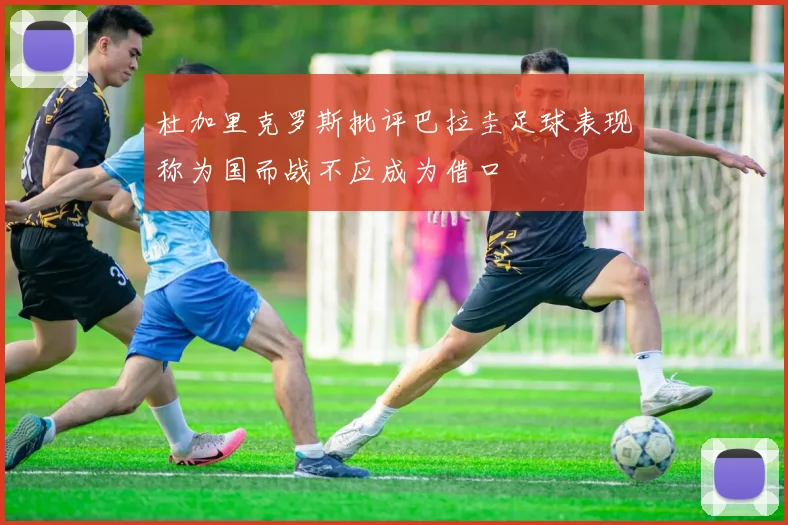 杜加里克罗斯批评巴拉圭足球表现称为国而战不应成为借口