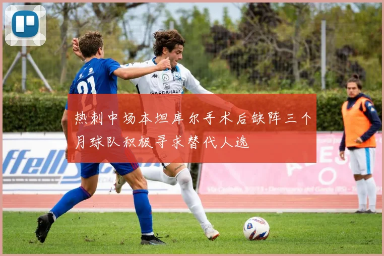 热刺中场本坦库尔手术后缺阵三个月球队积极寻求替代人选