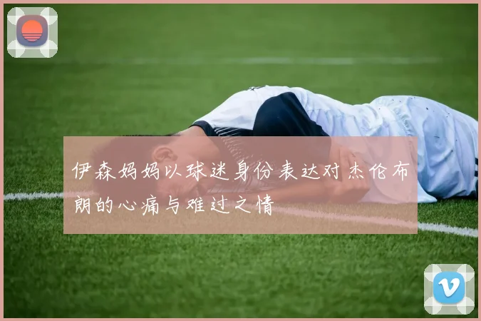 伊森妈妈以球迷身份表达对杰伦布朗的心痛与难过之情