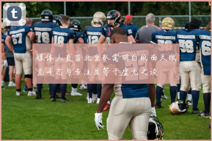 媒体人直言北京队需明白纸面天赋无斗志与专注度等于虚无之谈