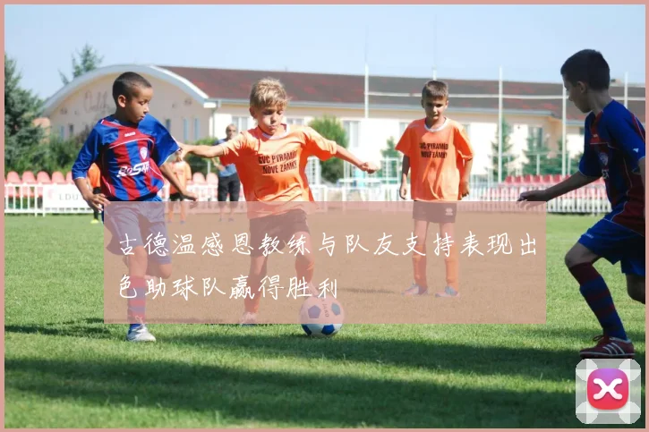 古德温感恩教练与队友支持表现出色助球队赢得胜利