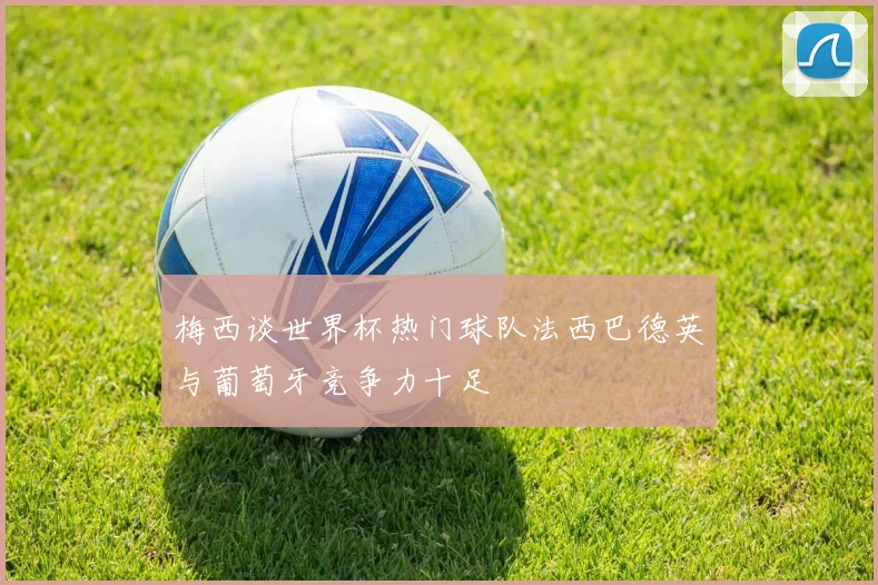 梅西谈世界杯热门球队法西巴德英与葡萄牙竞争力十足