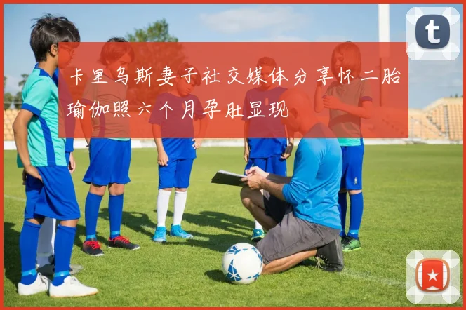 卡里乌斯妻子社交媒体分享怀二胎瑜伽照六个月孕肚显现