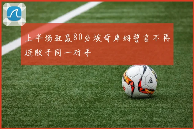 上半场狂轰80分埃奇库姆誓言不再连败于同一对手