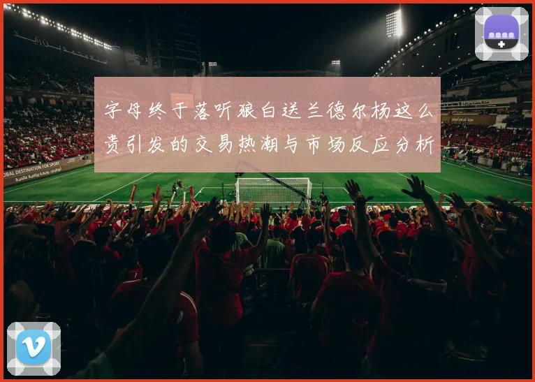 字母终于落听狼白送兰德尔杨这么贵引发的交易热潮与市场反应分析