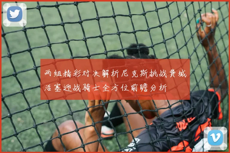 两组精彩对决解析尼克斯挑战费城活塞迎战骑士全方位前瞻分析