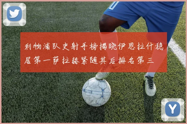 利物浦队史射手榜揭晓伊恩拉什稳居第一萨拉赫紧随其后排名第三
