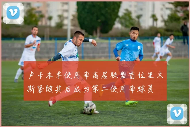 卢卡本季使用率高居联盟首位里夫斯紧随其后成为第二使用率球员
