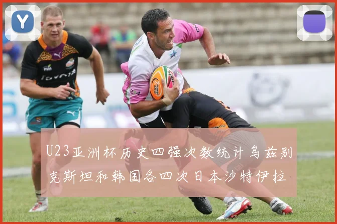 U23亚洲杯历史四强次数统计乌兹别克斯坦和韩国各四次日本沙特伊拉克三次