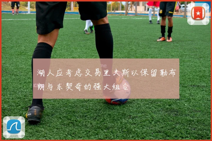 湖人应考虑交易里夫斯以保留勒布朗与东契奇的强大组合
