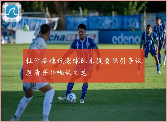 拉什福德致谢球队未提曼联引争议澄清并非嘲讽之意