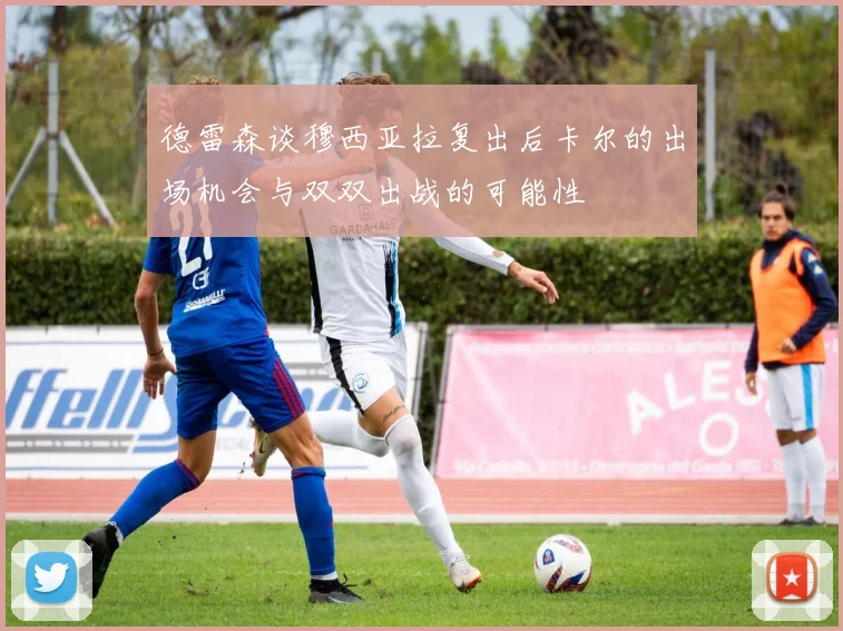 德雷森谈穆西亚拉复出后卡尔的出场机会与双双出战的可能性