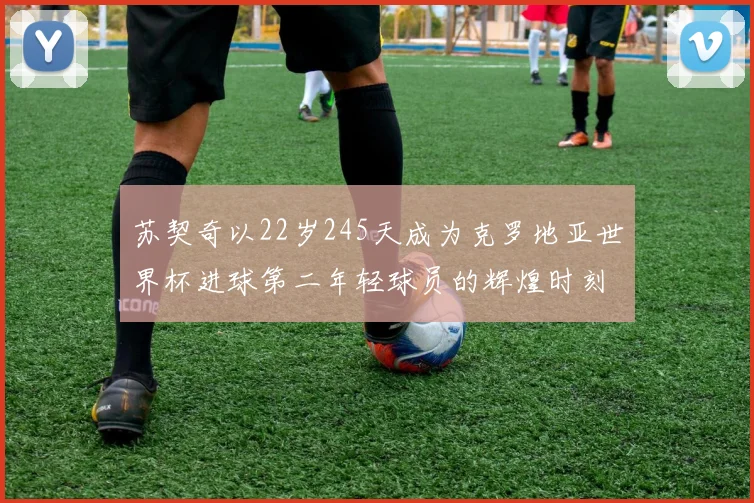 苏契奇以22岁245天成为克罗地亚世界杯进球第二年轻球员的辉煌时刻