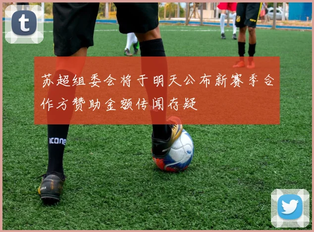 苏超组委会将于明天公布新赛季合作方赞助金额传闻存疑