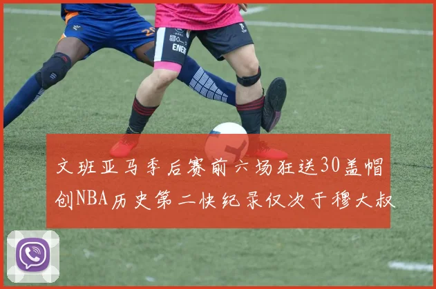 文班亚马季后赛前六场狂送30盖帽创NBA历史第二快纪录仅次于穆大叔的五场表现