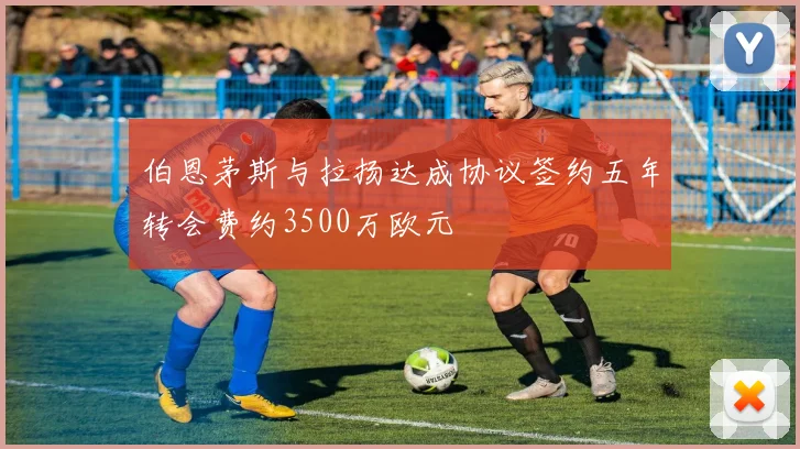 伯恩茅斯与拉扬达成协议签约五年转会费约3500万欧元