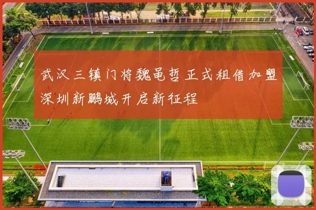 武汉三镇门将魏黾哲正式租借加盟深圳新鹏城开启新征程